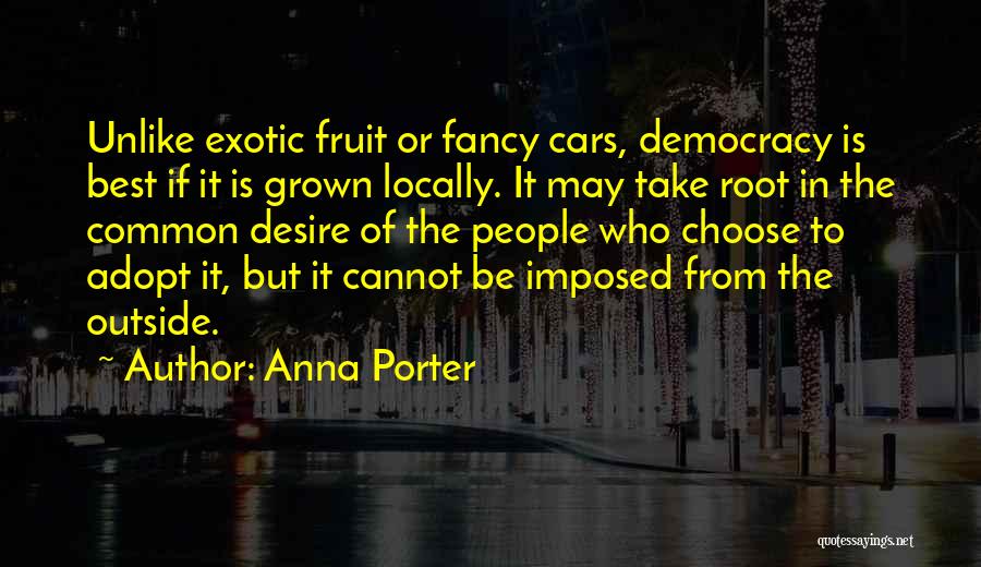 Anna Porter Quotes: Unlike Exotic Fruit Or Fancy Cars, Democracy Is Best If It Is Grown Locally. It May Take Root In The