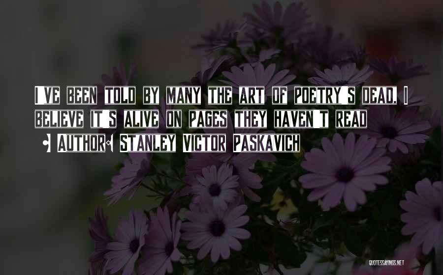 Stanley Victor Paskavich Quotes: I've Been Told By Many The Art Of Poetry's Dead, I Believe It's Alive On Pages They Haven't Read