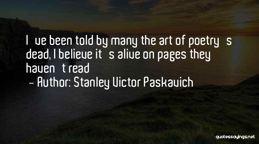 Stanley Victor Paskavich Quotes: I've Been Told By Many The Art Of Poetry's Dead, I Believe It's Alive On Pages They Haven't Read