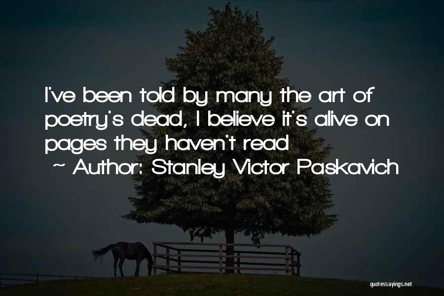Stanley Victor Paskavich Quotes: I've Been Told By Many The Art Of Poetry's Dead, I Believe It's Alive On Pages They Haven't Read