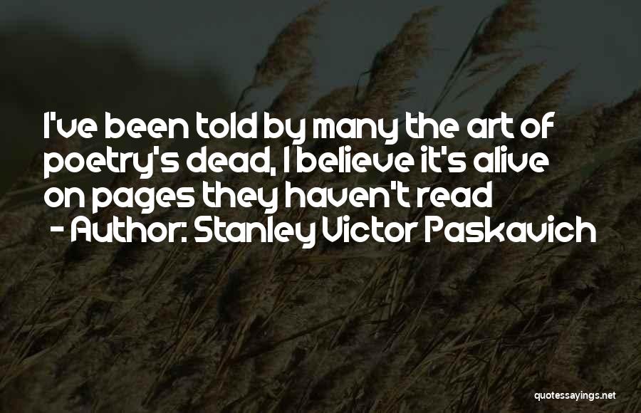 Stanley Victor Paskavich Quotes: I've Been Told By Many The Art Of Poetry's Dead, I Believe It's Alive On Pages They Haven't Read
