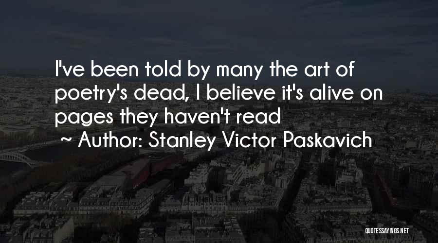Stanley Victor Paskavich Quotes: I've Been Told By Many The Art Of Poetry's Dead, I Believe It's Alive On Pages They Haven't Read
