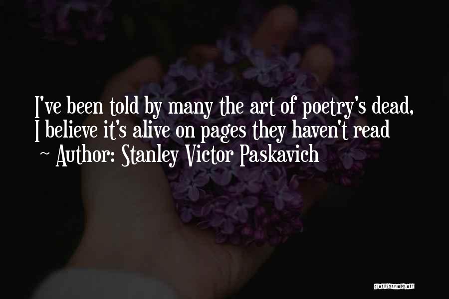 Stanley Victor Paskavich Quotes: I've Been Told By Many The Art Of Poetry's Dead, I Believe It's Alive On Pages They Haven't Read
