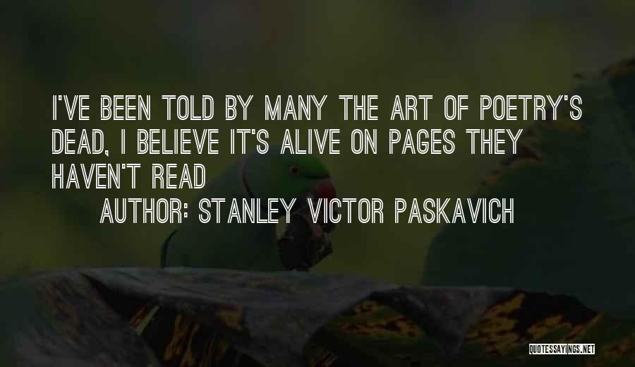 Stanley Victor Paskavich Quotes: I've Been Told By Many The Art Of Poetry's Dead, I Believe It's Alive On Pages They Haven't Read