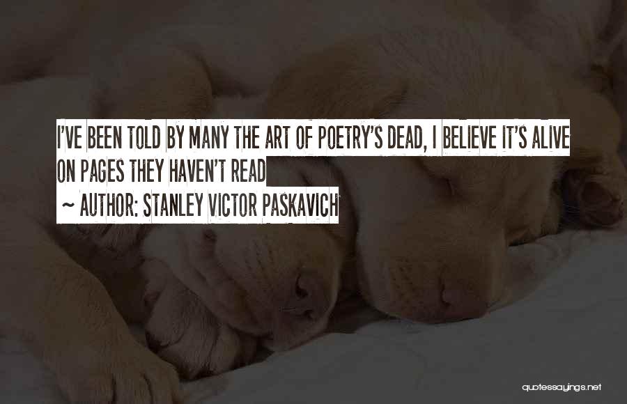 Stanley Victor Paskavich Quotes: I've Been Told By Many The Art Of Poetry's Dead, I Believe It's Alive On Pages They Haven't Read