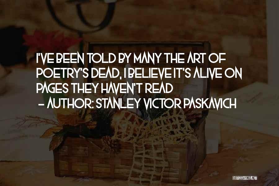 Stanley Victor Paskavich Quotes: I've Been Told By Many The Art Of Poetry's Dead, I Believe It's Alive On Pages They Haven't Read