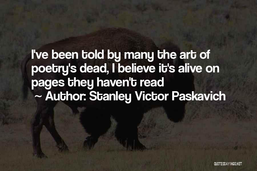 Stanley Victor Paskavich Quotes: I've Been Told By Many The Art Of Poetry's Dead, I Believe It's Alive On Pages They Haven't Read
