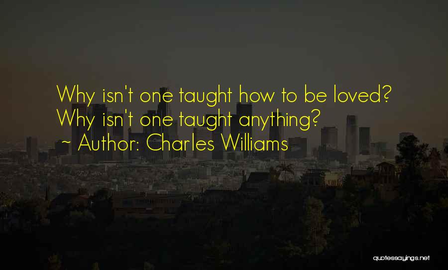 Charles Williams Quotes: Why Isn't One Taught How To Be Loved? Why Isn't One Taught Anything?