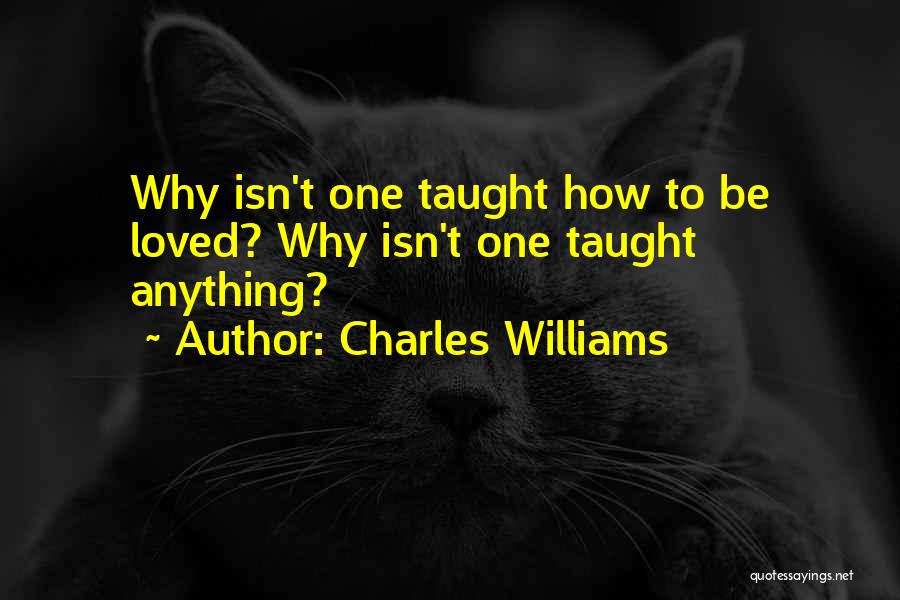 Charles Williams Quotes: Why Isn't One Taught How To Be Loved? Why Isn't One Taught Anything?