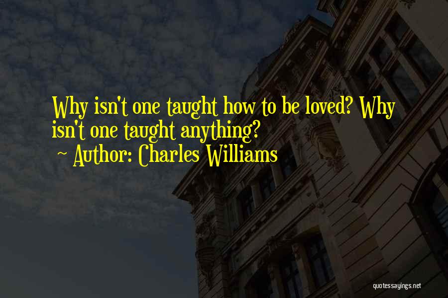 Charles Williams Quotes: Why Isn't One Taught How To Be Loved? Why Isn't One Taught Anything?