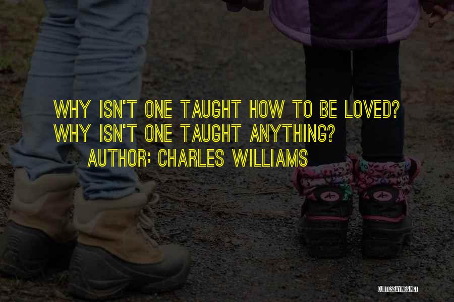Charles Williams Quotes: Why Isn't One Taught How To Be Loved? Why Isn't One Taught Anything?