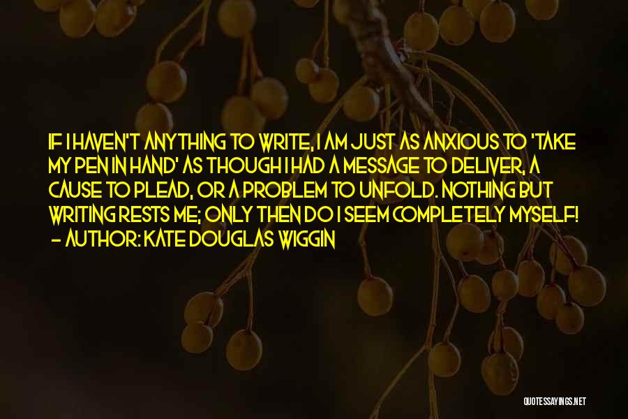 Kate Douglas Wiggin Quotes: If I Haven't Anything To Write, I Am Just As Anxious To 'take My Pen In Hand' As Though I