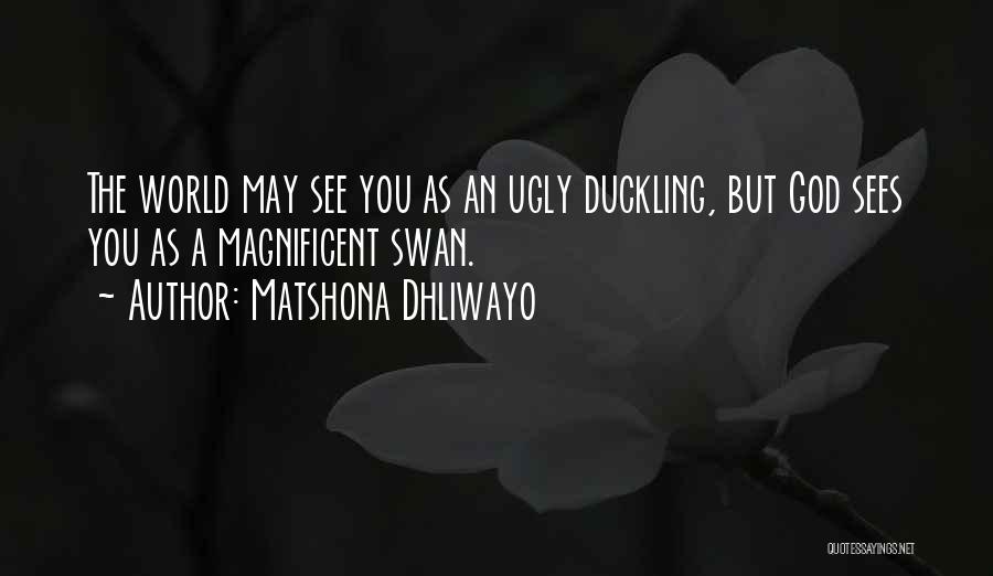 Matshona Dhliwayo Quotes: The World May See You As An Ugly Duckling, But God Sees You As A Magnificent Swan.