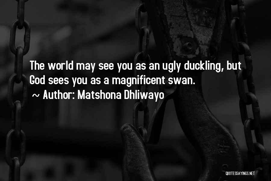 Matshona Dhliwayo Quotes: The World May See You As An Ugly Duckling, But God Sees You As A Magnificent Swan.