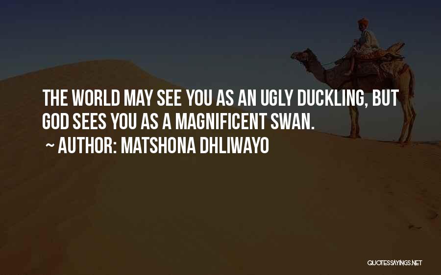 Matshona Dhliwayo Quotes: The World May See You As An Ugly Duckling, But God Sees You As A Magnificent Swan.