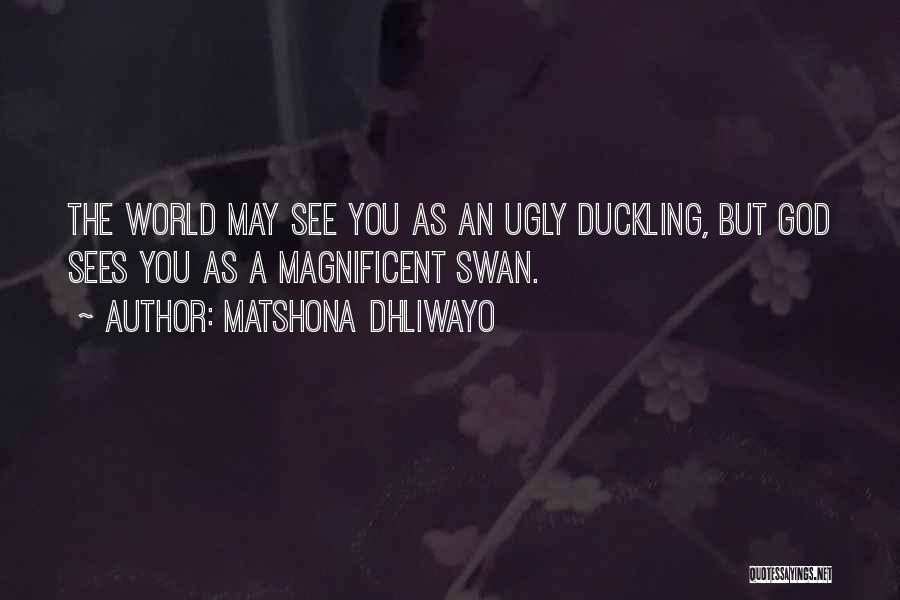 Matshona Dhliwayo Quotes: The World May See You As An Ugly Duckling, But God Sees You As A Magnificent Swan.