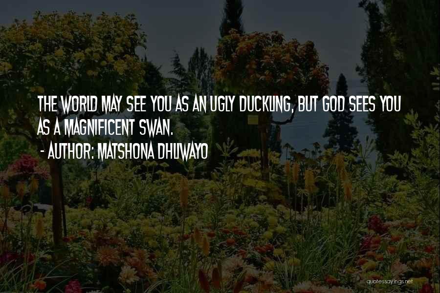 Matshona Dhliwayo Quotes: The World May See You As An Ugly Duckling, But God Sees You As A Magnificent Swan.