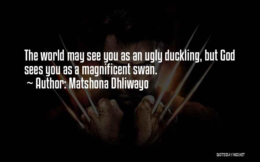 Matshona Dhliwayo Quotes: The World May See You As An Ugly Duckling, But God Sees You As A Magnificent Swan.