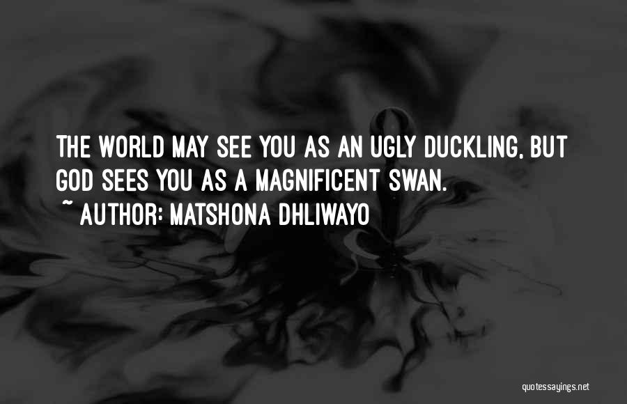 Matshona Dhliwayo Quotes: The World May See You As An Ugly Duckling, But God Sees You As A Magnificent Swan.