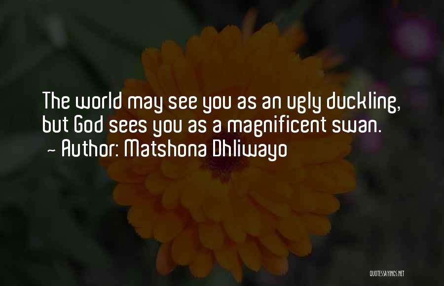 Matshona Dhliwayo Quotes: The World May See You As An Ugly Duckling, But God Sees You As A Magnificent Swan.