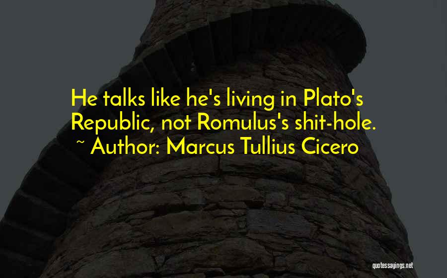 Marcus Tullius Cicero Quotes: He Talks Like He's Living In Plato's Republic, Not Romulus's Shit-hole.