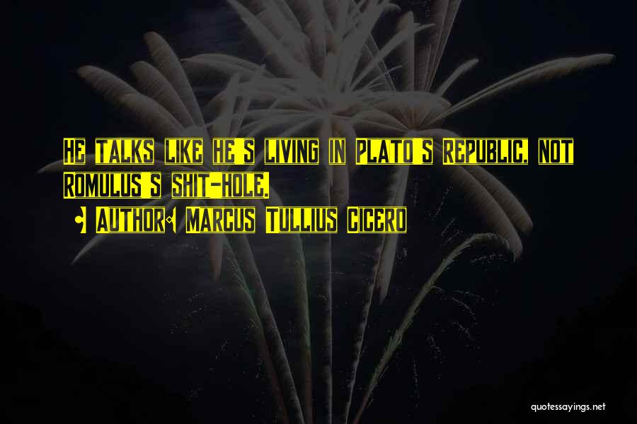 Marcus Tullius Cicero Quotes: He Talks Like He's Living In Plato's Republic, Not Romulus's Shit-hole.