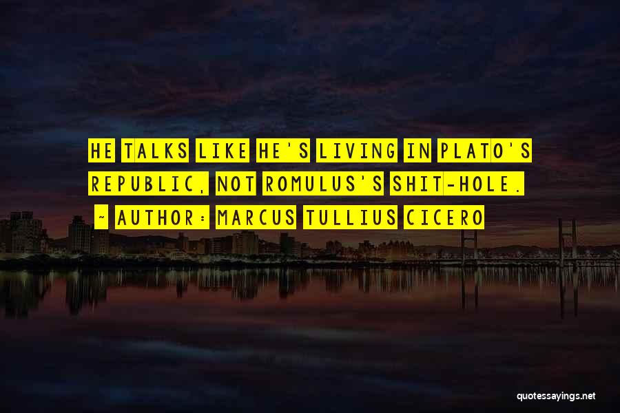 Marcus Tullius Cicero Quotes: He Talks Like He's Living In Plato's Republic, Not Romulus's Shit-hole.