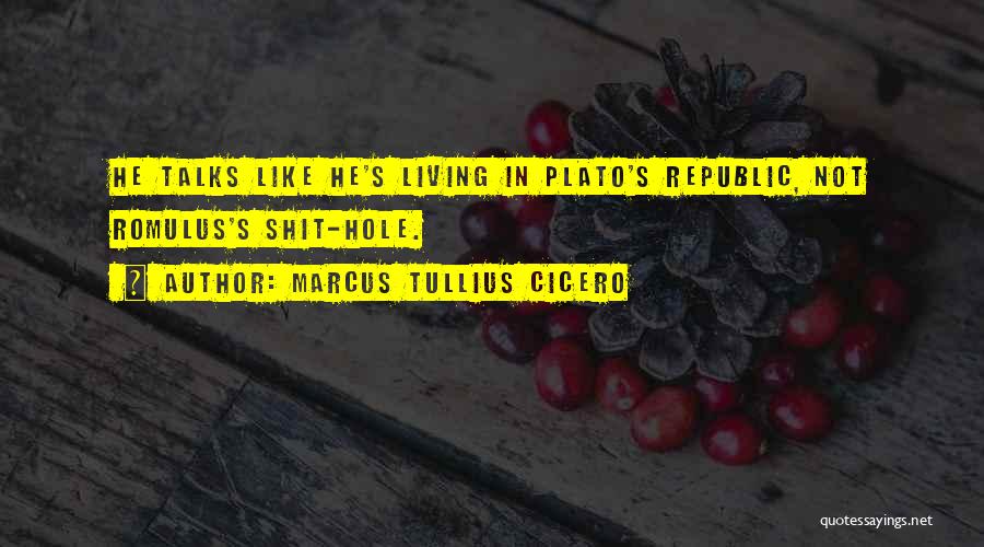 Marcus Tullius Cicero Quotes: He Talks Like He's Living In Plato's Republic, Not Romulus's Shit-hole.