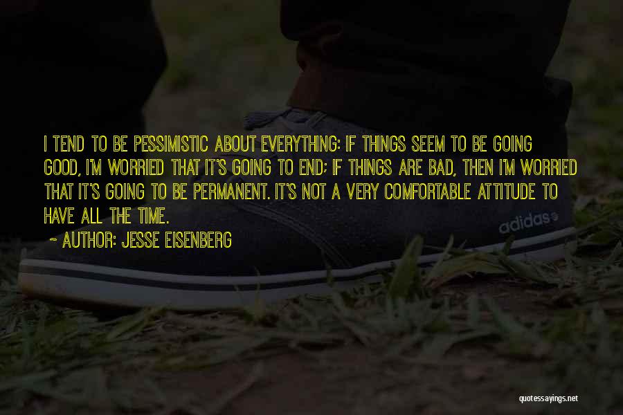 Jesse Eisenberg Quotes: I Tend To Be Pessimistic About Everything: If Things Seem To Be Going Good, I'm Worried That It's Going To