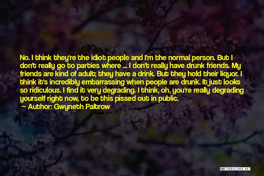 Gwyneth Paltrow Quotes: No. I Think They're The Idiot People And I'm The Normal Person. But I Don't Really Go To Parties Where