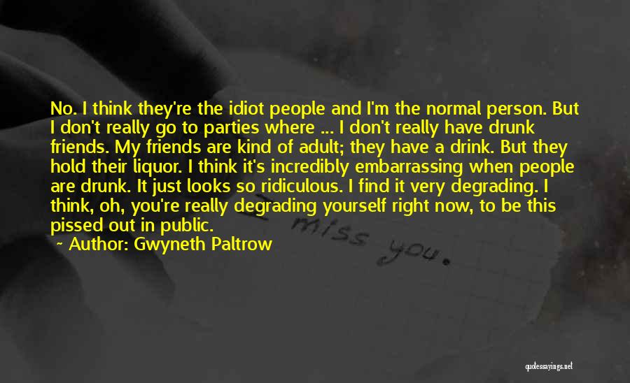 Gwyneth Paltrow Quotes: No. I Think They're The Idiot People And I'm The Normal Person. But I Don't Really Go To Parties Where