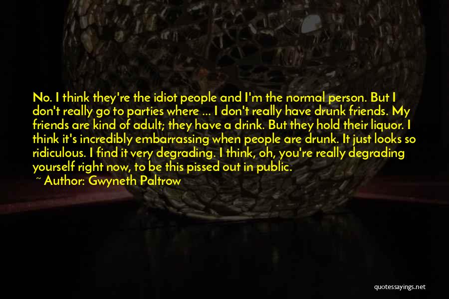 Gwyneth Paltrow Quotes: No. I Think They're The Idiot People And I'm The Normal Person. But I Don't Really Go To Parties Where