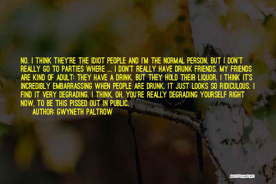 Gwyneth Paltrow Quotes: No. I Think They're The Idiot People And I'm The Normal Person. But I Don't Really Go To Parties Where