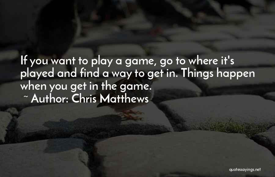 Chris Matthews Quotes: If You Want To Play A Game, Go To Where It's Played And Find A Way To Get In. Things