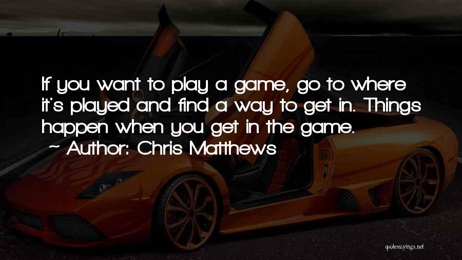 Chris Matthews Quotes: If You Want To Play A Game, Go To Where It's Played And Find A Way To Get In. Things