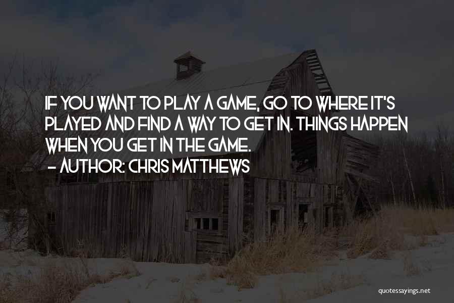 Chris Matthews Quotes: If You Want To Play A Game, Go To Where It's Played And Find A Way To Get In. Things