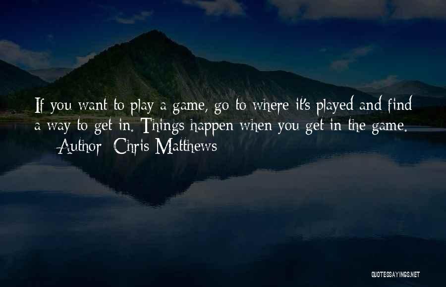 Chris Matthews Quotes: If You Want To Play A Game, Go To Where It's Played And Find A Way To Get In. Things