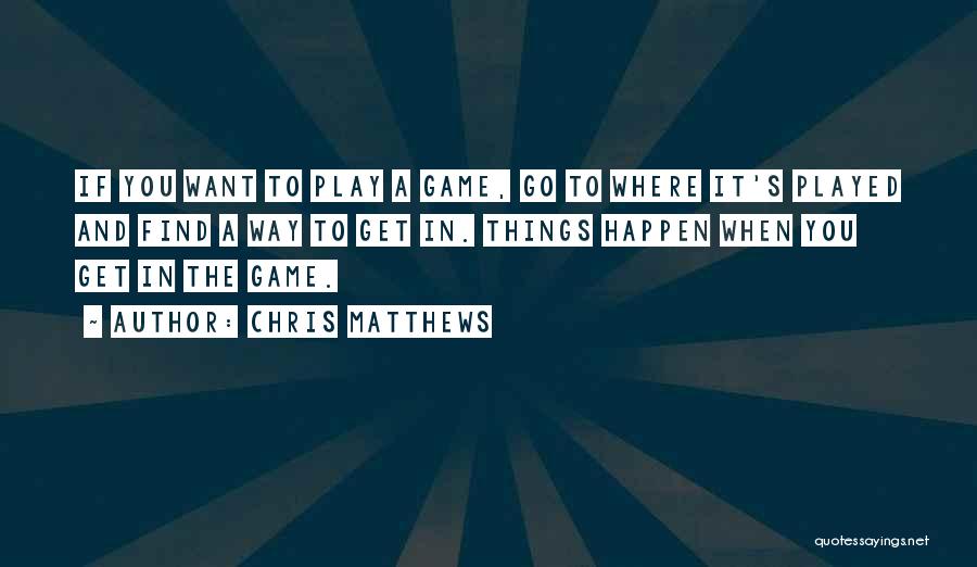 Chris Matthews Quotes: If You Want To Play A Game, Go To Where It's Played And Find A Way To Get In. Things