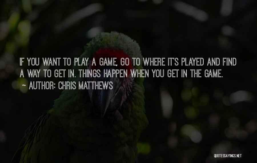 Chris Matthews Quotes: If You Want To Play A Game, Go To Where It's Played And Find A Way To Get In. Things