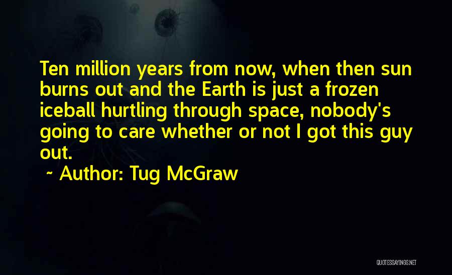 Tug McGraw Quotes: Ten Million Years From Now, When Then Sun Burns Out And The Earth Is Just A Frozen Iceball Hurtling Through