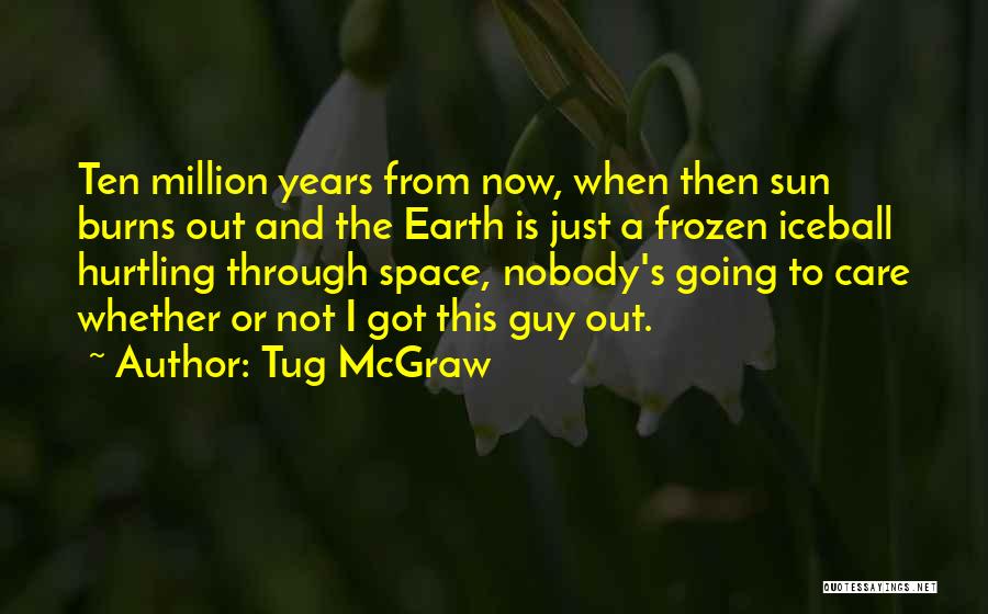 Tug McGraw Quotes: Ten Million Years From Now, When Then Sun Burns Out And The Earth Is Just A Frozen Iceball Hurtling Through