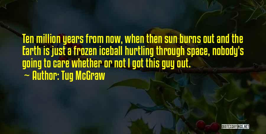 Tug McGraw Quotes: Ten Million Years From Now, When Then Sun Burns Out And The Earth Is Just A Frozen Iceball Hurtling Through