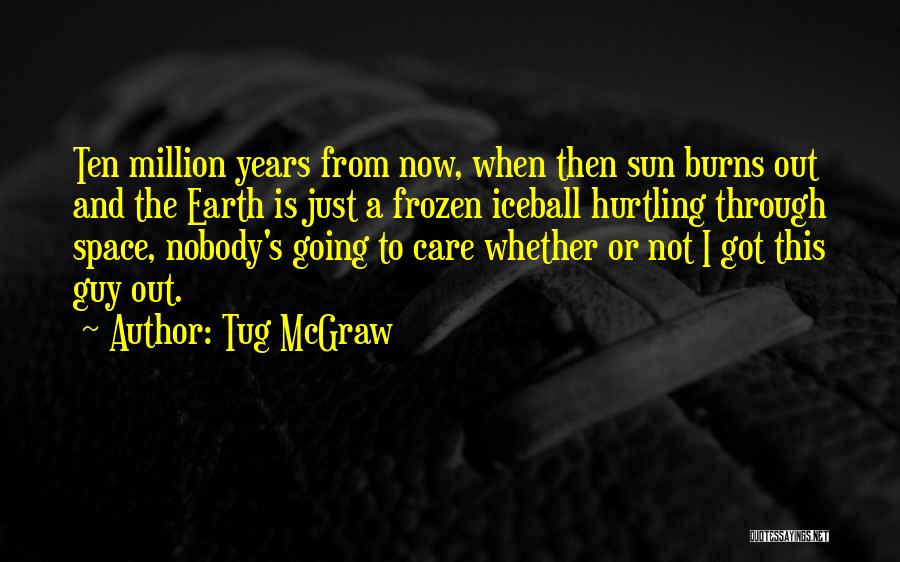 Tug McGraw Quotes: Ten Million Years From Now, When Then Sun Burns Out And The Earth Is Just A Frozen Iceball Hurtling Through