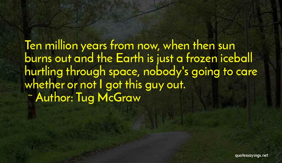 Tug McGraw Quotes: Ten Million Years From Now, When Then Sun Burns Out And The Earth Is Just A Frozen Iceball Hurtling Through