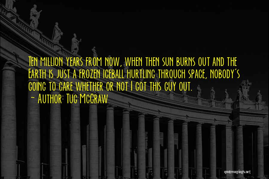 Tug McGraw Quotes: Ten Million Years From Now, When Then Sun Burns Out And The Earth Is Just A Frozen Iceball Hurtling Through