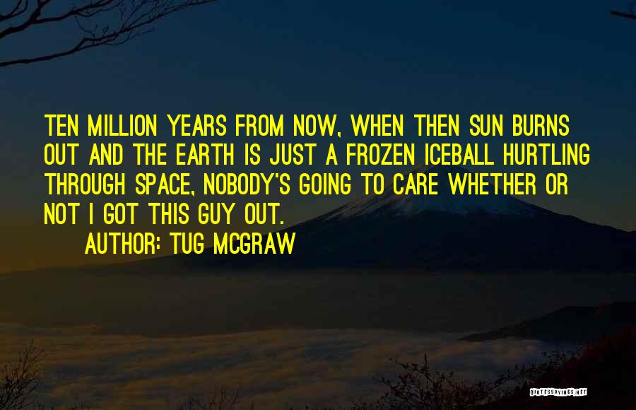 Tug McGraw Quotes: Ten Million Years From Now, When Then Sun Burns Out And The Earth Is Just A Frozen Iceball Hurtling Through