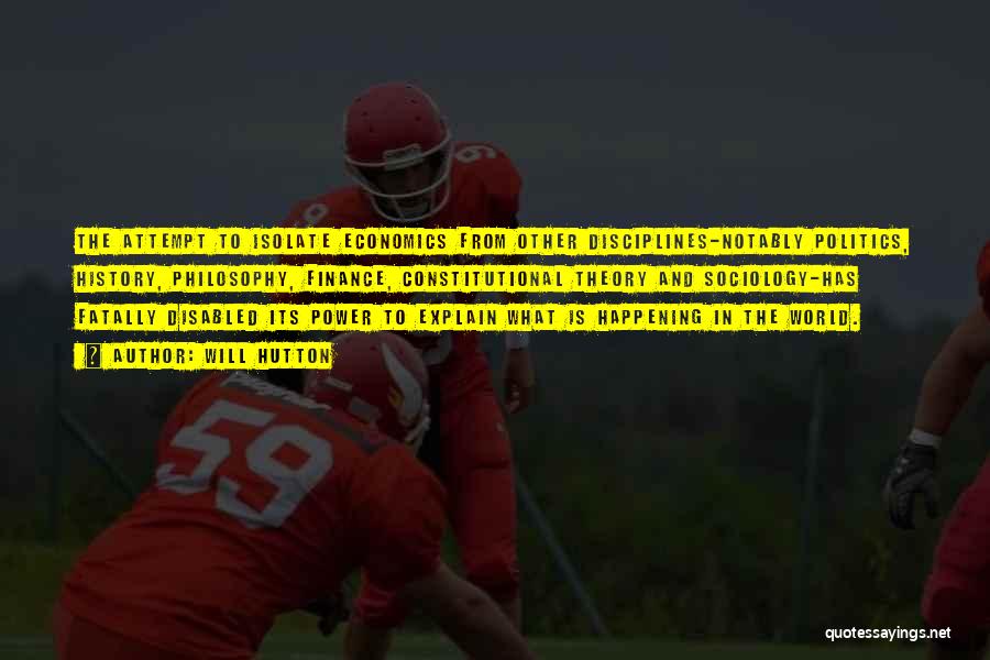 Will Hutton Quotes: The Attempt To Isolate Economics From Other Disciplines-notably Politics, History, Philosophy, Finance, Constitutional Theory And Sociology-has Fatally Disabled Its Power
