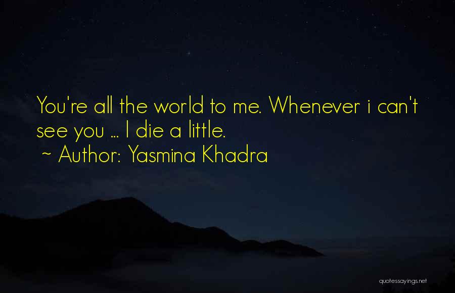 Yasmina Khadra Quotes: You're All The World To Me. Whenever I Can't See You ... I Die A Little.