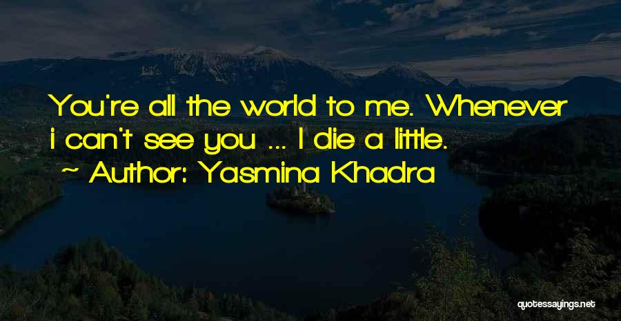 Yasmina Khadra Quotes: You're All The World To Me. Whenever I Can't See You ... I Die A Little.