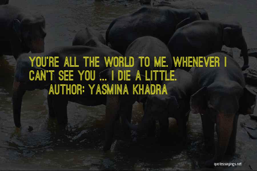 Yasmina Khadra Quotes: You're All The World To Me. Whenever I Can't See You ... I Die A Little.
